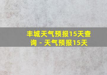 丰城天气预报15天查询 - 天气预报15天